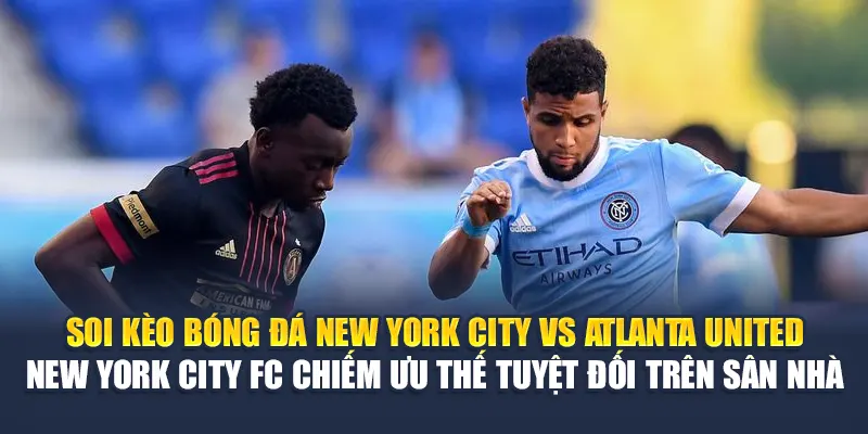 Soi kèo bóng đá New York City FC vs Atlanta United - New York City FC chiếm ưu thế tuyệt đối trên sân nhà